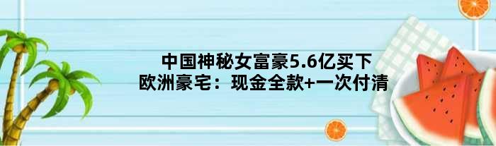 中国神秘女富豪5.6亿买下欧洲豪宅：现金全款 一次付清