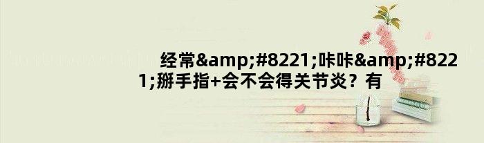 经常”咔咔”掰手指 会不会得关节炎？有人掰了60年得出真相