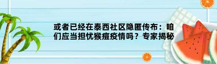 或者已经在泰西社区隐匿传布：咱们应当担忧猴痘疫情吗？专家揭秘