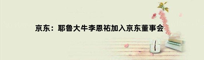 京东：耶鲁大牛李恩祐加入京东董事会
