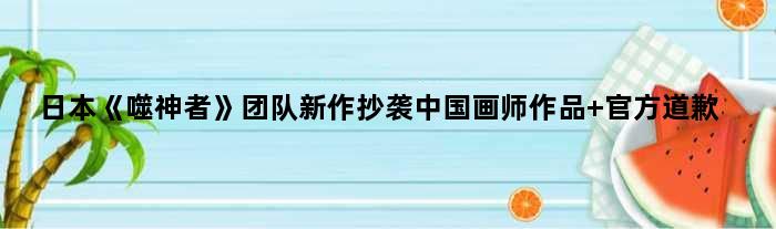 日本《噬神者》团队新作抄袭中国画师作品 官方道歉
