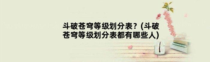 斗破苍穹等级划分表？(斗破苍穹等级划分表都有哪些人)