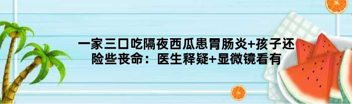 一家三口吃隔夜西瓜患胃肠炎 孩子还险些丧命：医生释疑 显微镜看有多可怕
