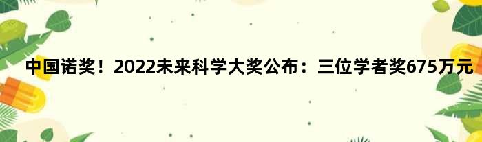 “中国诺奖”！2022未来科学大奖公布：三位学者奖675万元