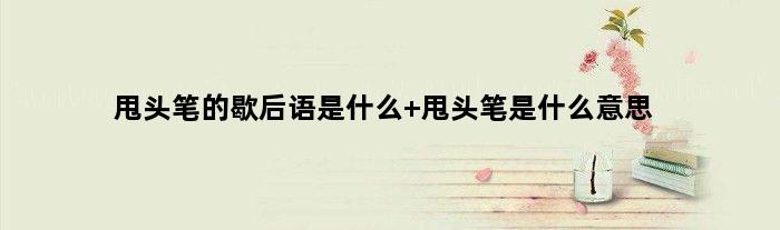 甩头笔的歇后语是什么 甩头笔是什么意思