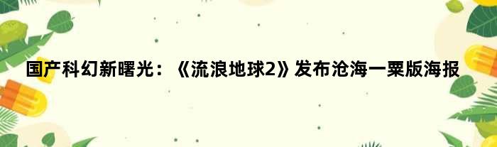 国产科幻新曙光：《流浪地球2》发布“沧海一粟”版海报