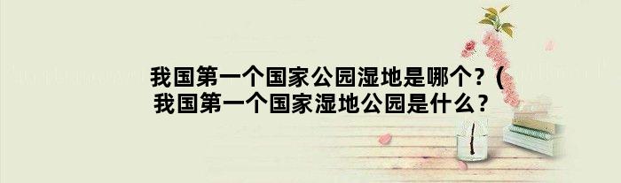 我国个公园湿地是哪个？(我国个湿地公园是什么？)