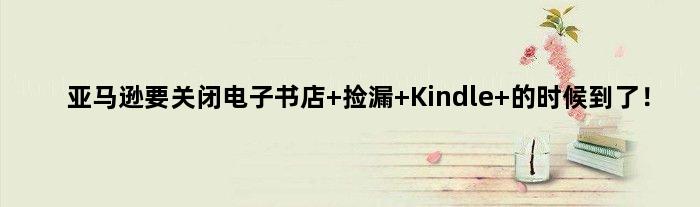 亚马逊要关闭电子书店 捡漏 Kindle 的时候到了！