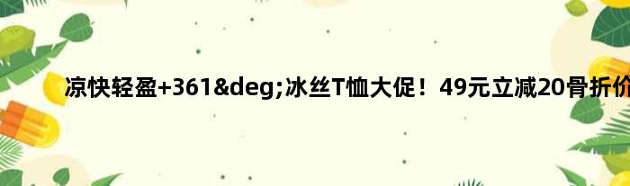 凉快轻盈 361°冰丝T恤大促！49元立减20骨折价