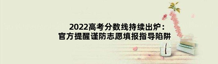 2022高考分数线持续出炉：官方提醒谨防“志愿填报指导”陷阱