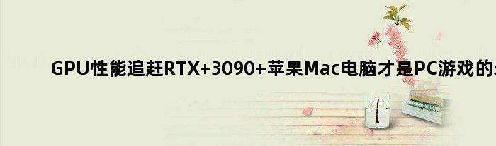 GPU性能追赶RTX 3090 苹果Mac电脑才是PC游戏的未来