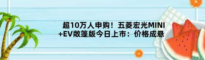 超10万人申购！五菱宏光MINI EV敞篷版今日上市：价格成悬念
