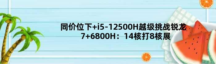 同价位下 i5-12500H越级挑战锐龙7 6800H：14核打8核展示力量