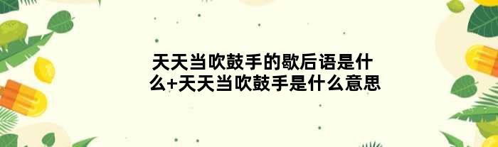 天天当吹鼓手的歇后语是什么 天天当吹鼓手是什么意思