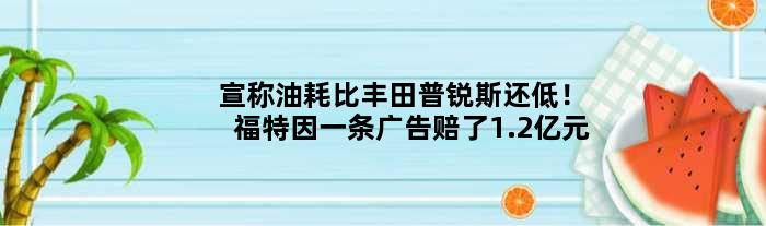 宣称油耗比丰田普锐斯还低！福特因一条广告赔了1.2亿元