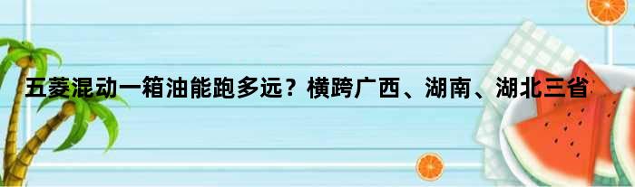 五菱混动一箱油能跑多远？横跨广西、湖南、湖北三省