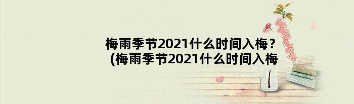 梅雨季节2021什么时间入梅？(梅雨季节2021什么时间入梅)