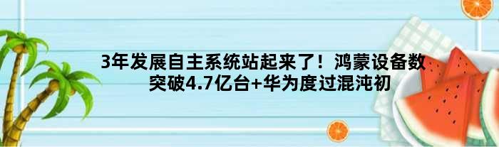3年发展自主系统站起来了！鸿蒙设备数突破4.7亿台 华为度过混沌初开阶段