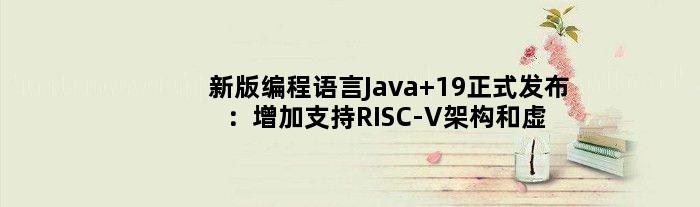 新版编程语言Java 19正式发布：增加支持RISC-V架构和虚拟线程