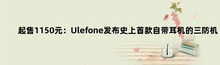 起售1150元：Ulefone发布史上自带耳机的三防机