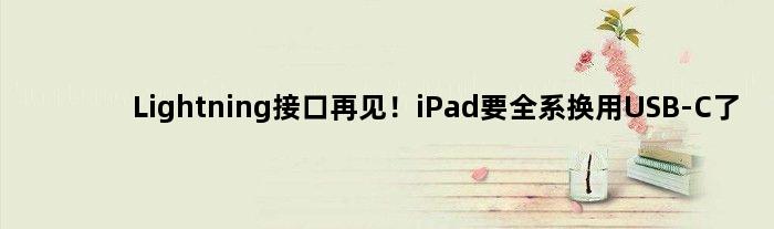 Lightning接口再见！iPad要全系换用USB-C了