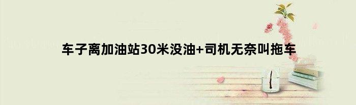 车子离加油站30米没油 司机无奈叫拖车