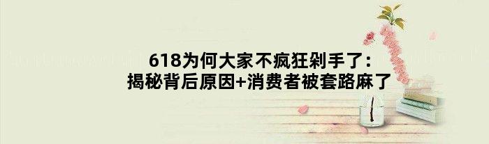 618为何大家不疯狂“剁手”了：揭秘背后原因 消费者被套路麻了