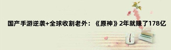国产手游逆袭 全球收割老外：《原神》2年就赚了178亿