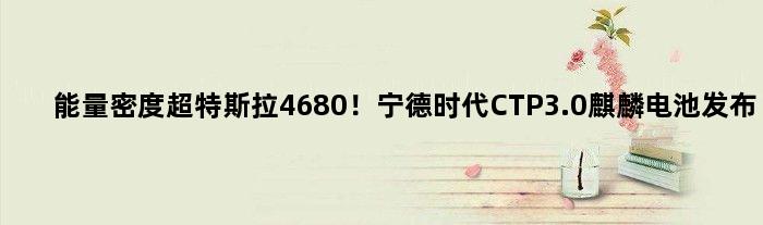 能量密度超特斯拉“4680”！宁德时代CTP3.0麒麟电池发布
