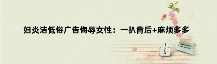 妇炎洁低俗广告侮辱女性：一扒背后 麻烦多多
