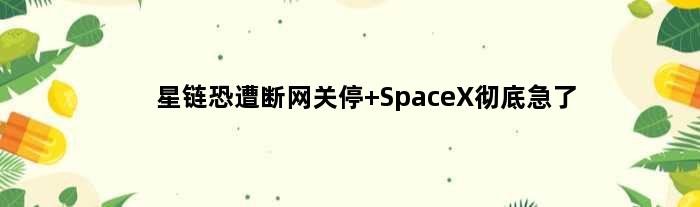 星链恐遭断网关停 SpaceX彻底急了