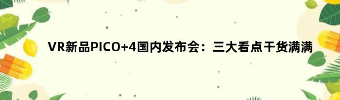 VR新品PICO 4国内发布会：三大看点干货满满