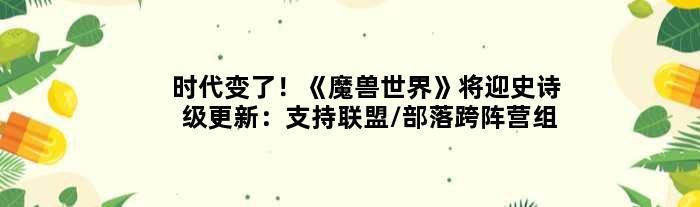 时代变了！《魔兽世界》将迎史诗级更新：支持联盟/部落跨阵营组队