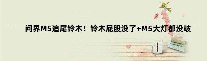 问界M5追尾铃木！铃木“屁股”没了 M5大灯都没破