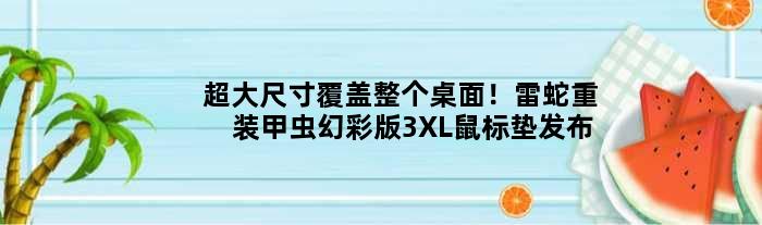 超大尺寸覆盖整个桌面！雷蛇重装甲虫幻彩版3XL鼠标垫发布