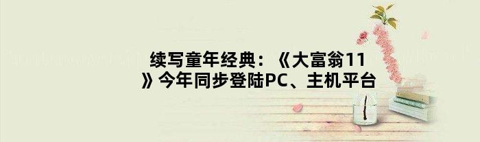 续写童年经典：《大富翁11》今年同步登陆PC、主机平台