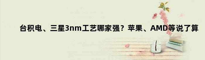 台积电、三星3nm工艺哪家强？苹果、AMD等说了算