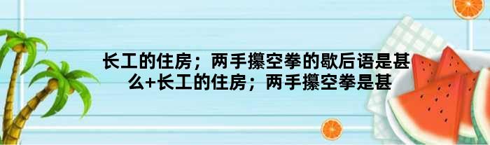 长工的住房；两手攥空拳的歇后语是甚么 长工的住房；两手攥空拳是甚么意思