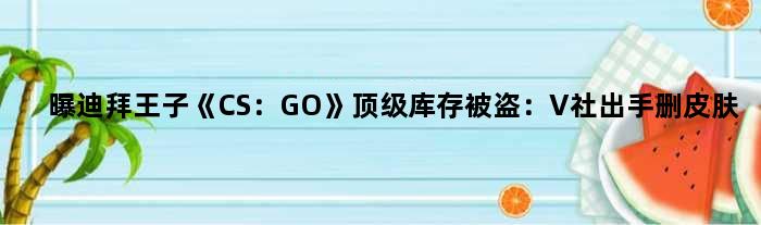 曝迪拜王子《CS：GO》库存被盗：V社出手删皮肤