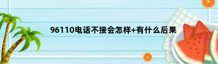 96110电话不接会怎样 有什么后果