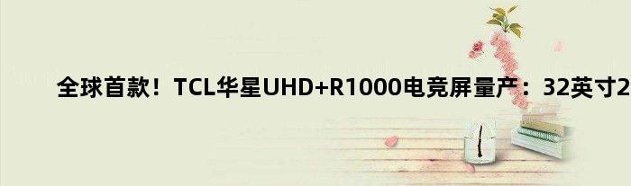 全球！TCL华星UHD R1000电竞屏量产：32英寸240Hz