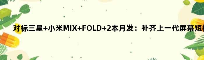 对标三星 小米MIX FOLD 2本月发：补齐上一代屏幕短板