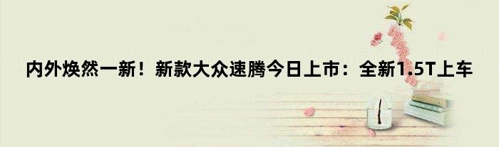 内外焕然一新！新款大众速腾今日上市：全新1.5T上车