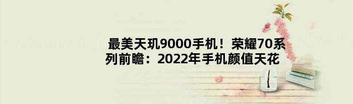 最美天玑9000手机！荣耀70系列前瞻：2022年手机颜值天花板