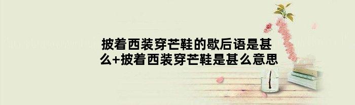 披着西装穿芒鞋的歇后语是甚么 披着西装穿芒鞋是甚么意思