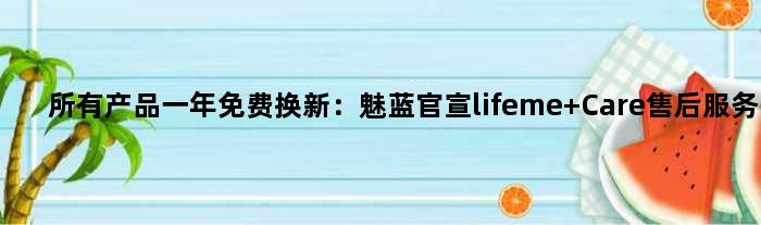 所有产品一年免费换新：魅蓝官宣lifeme Care售后服务