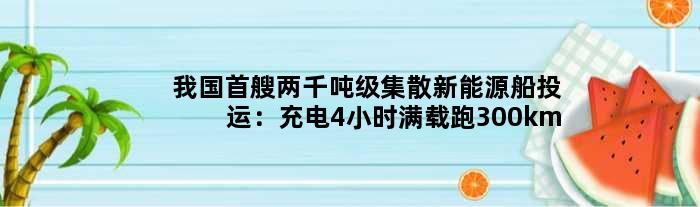 我国首艘两千吨级集散新能源船投运：充电4小时满载跑300km