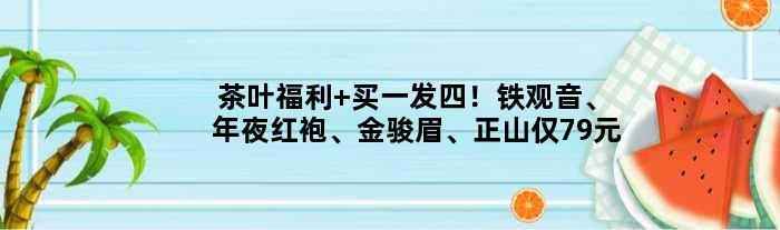 茶叶福利 买一发四！铁观音、年夜红袍、金骏眉、正山仅79元
