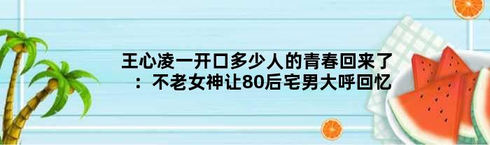 王心凌一开口多少人的青春回来了：不老女神让80后宅男大呼回忆杀