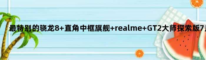 最特别的骁龙8+直角中框旗舰 realme GT2大师探索版7月发